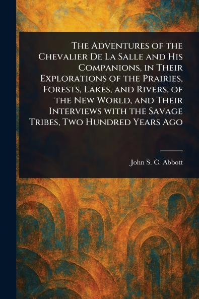 The Adventures of the Chevalier De La Salle and His Companions in Their Explorations of the Prairies Forests Lakes and Rivers of the New World and Their Interviews With the Savage Tribes Two Hundred Years Ago
