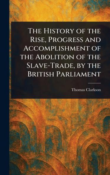 The History of the Rise Progress and Accomplishment of the Abolition of the Slave-Trade by the British Parliament