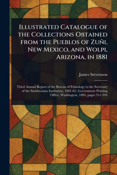 Illustrated Catalogue of the Collections Obtained From the Pueblos of Zuñi New Mexico and Wolpi Arizona in 1881