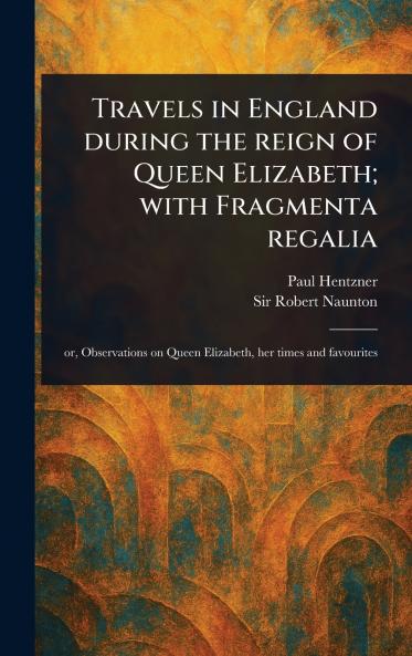 Travels in England During the Reign of Queen Elizabeth; With Fragmenta Regalia