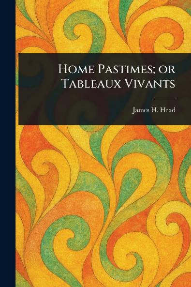 Home Pastimes; or Tableaux Vivants