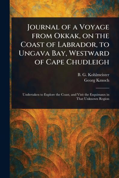 Journal of a Voyage From Okkak on the Coast of Labrador to Ungava Bay Westward of Cape Chudleigh