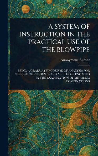A SYSTEM OF INSTRUCTION IN THE PRACTICAL USE OF THE BLOWPIPE