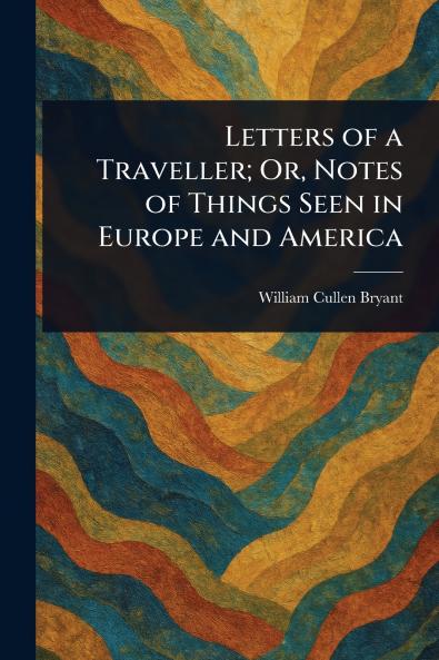 Letters of a Traveller; Or Notes of Things Seen in Europe and America