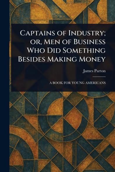Captains of Industry; or Men of Business Who Did Something Besides Making Money