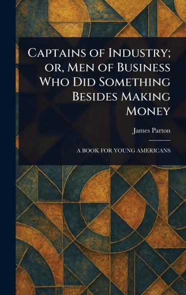 Captains of Industry; or Men of Business Who Did Something Besides Making Money