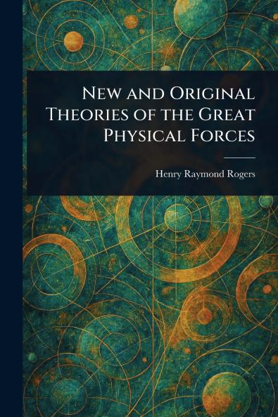 New and Original Theories of the Great Physical Forces