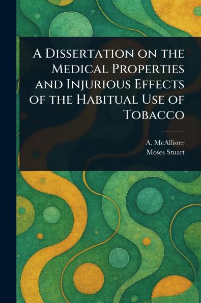 Dissertation on the Medical Properties and Injurious Effects of the Habitual Use of Tobacco