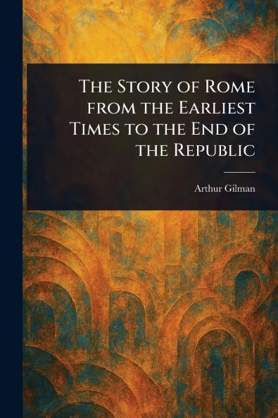 Story of Rome From the Earliest Times to the End of the Republic