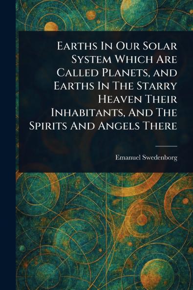 Earths In Our Solar System Which Are Called Planets and Earths In The Starry Heaven Their Inhabitants And The Spirits And Angels There
