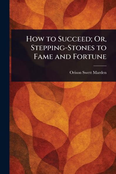 How to Succeed; Or Stepping-Stones to Fame and Fortune
