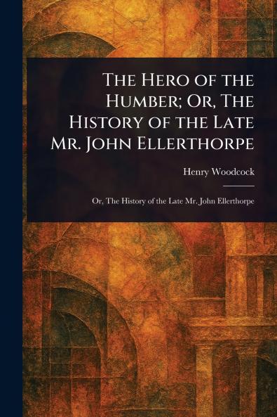 Hero of the Humber; Or The History of the Late Mr. John Ellerthorpe