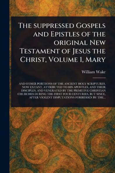 Suppressed Gospels and Epistles of the Original New Testament of Jesus the Christ Volume 1 Mary