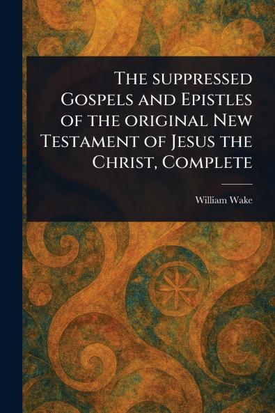 Suppressed Gospels and Epistles of the Original New Testament of Jesus the Christ Complete