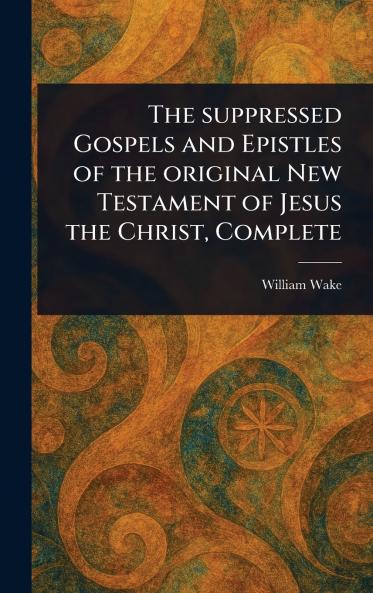 Suppressed Gospels and Epistles of the Original New Testament of Jesus the Christ Complete