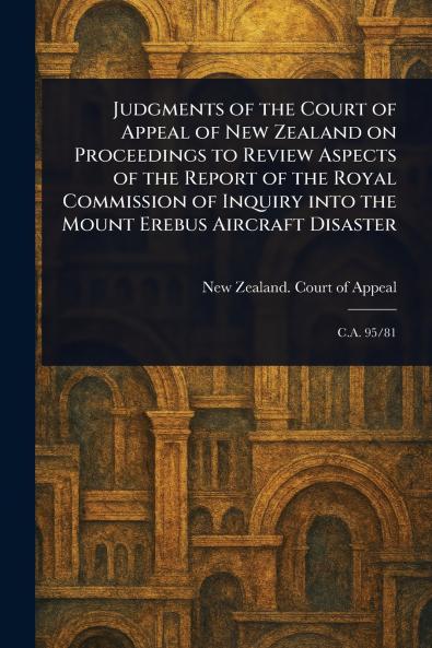 Judgments of the Court of Appeal of New Zealand on Proceedings to Review Aspects of the Report of the Royal Commission of Inquiry Into the Mount Erebus Aircraft Disaster