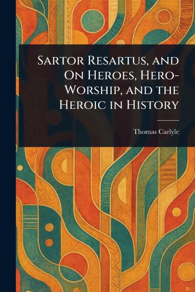 Sartor Resartus and On Heroes Hero-Worship and the Heroic in History