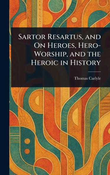 Sartor Resartus and On Heroes Hero-Worship and the Heroic in History