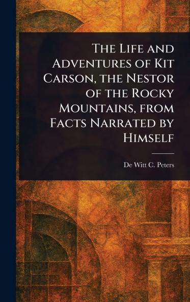 Life and Adventures of Kit Carson the Nestor of the Rocky Mountains From Facts Narrated by Himself