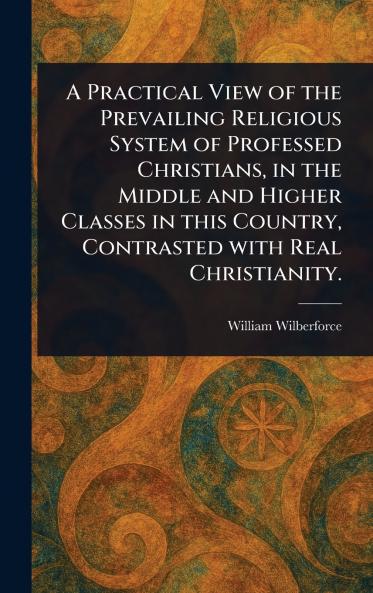 Practical View of the Prevailing Religious System of Professed Christians in the Middle and Higher Classes in This Country Contrasted With Real Christianity.