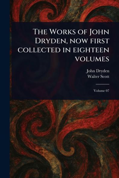 Works of John Dryden Now First Collected in Eighteen Volumes