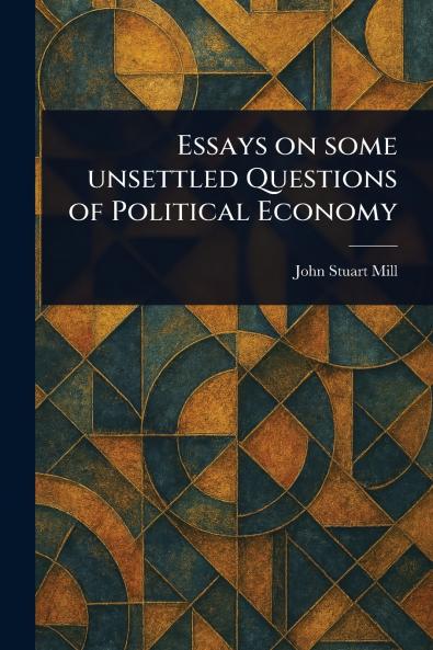 Essays on Some Unsettled Questions of Political Economy