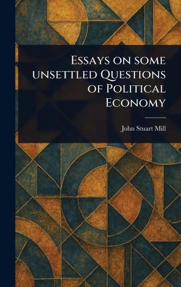 Essays on Some Unsettled Questions of Political Economy