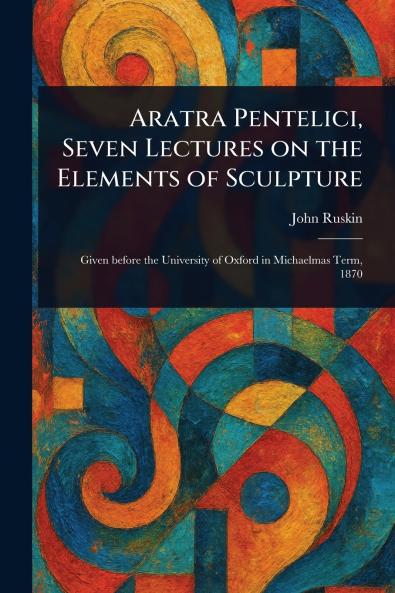 Aratra Pentelici Seven Lectures on the Elements of Sculpture