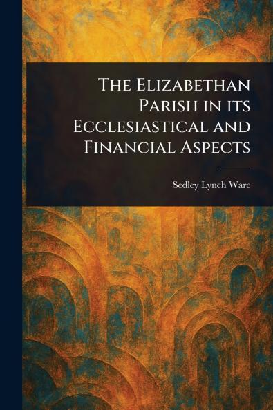 Elizabethan Parish in Its Ecclesiastical and Financial Aspects