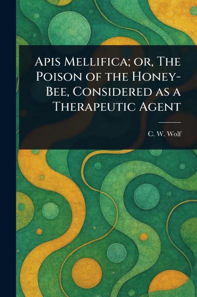 Apis Mellifica; or The Poison of the Honey-Bee Considered as a Therapeutic Agent