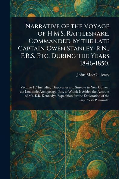 Narrative of the Voyage of H.M.S. Rattlesnake Commanded By the Late Captain Owen Stanley R.N. F.R.S. Etc. During the Years 1846-1850.