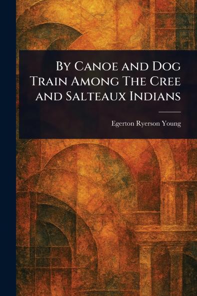 By Canoe and Dog Train Among The Cree and Salteaux Indians