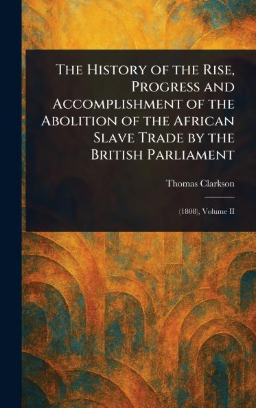 History of the Rise Progress and Accomplishment of the Abolition of the African Slave Trade by the British Parliament