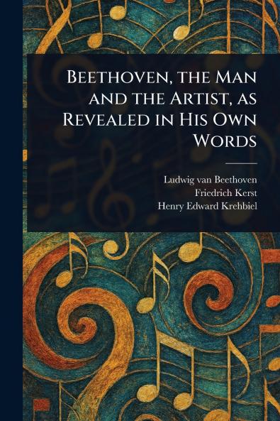 Beethoven the Man and the Artist as Revealed in His Own Words