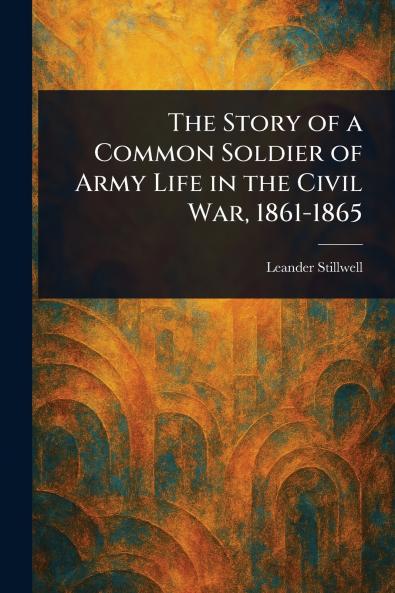 Story of a Common Soldier of Army Life in the Civil War 1861-1865