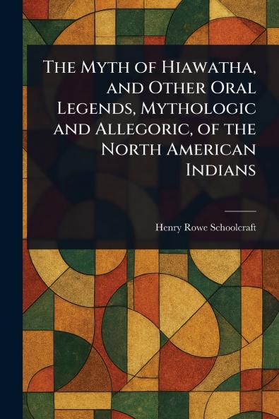 Myth of Hiawatha and Other Oral Legends Mythologic and Allegoric of the North American Indians