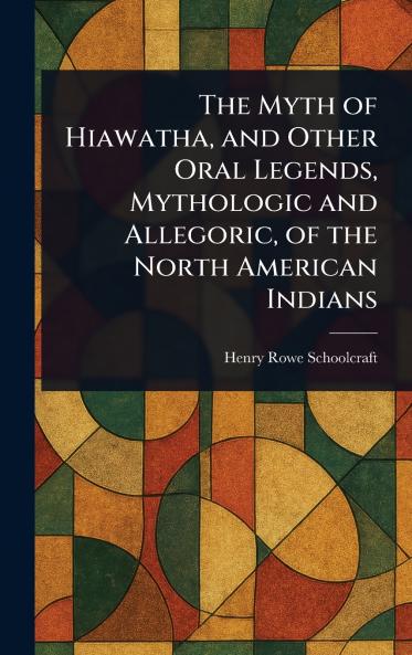 Myth of Hiawatha and Other Oral Legends Mythologic and Allegoric of the North American Indians
