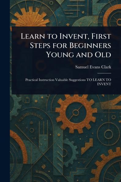 Learn to Invent First Steps for Beginners Young and Old