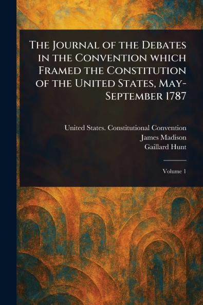 Journal of the Debates in the Convention Which Framed the Constitution of the United States May-September 1787