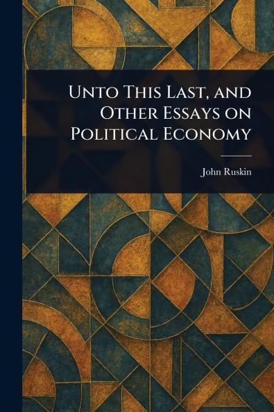 Unto This Last and Other Essays on Political Economy