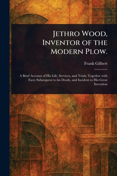 Jethro Wood Inventor of the Modern Plow.