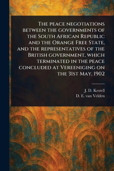 Peace Negotiations Between the Governments of the South African Republic and the Orange Free State and the Representatives of the British Government Which Terminated in the Peace Concluded at Vereeniging on the 31st May 1902