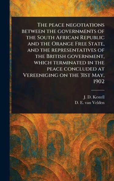 Peace Negotiations Between the Governments of the South African Republic and the Orange Free State and the Representatives of the British Government Which Terminated in the Peace Concluded at Vereeniging on the 31st May 1902