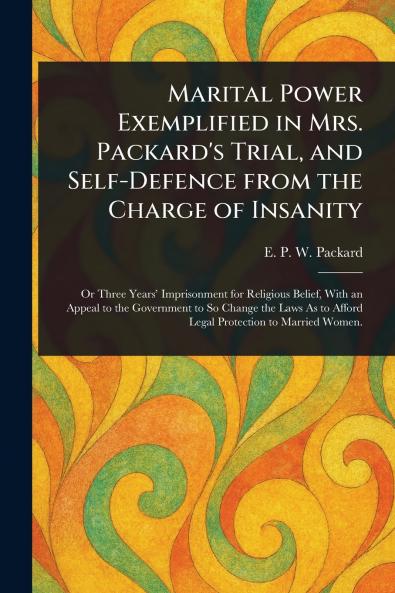 Marital Power Exemplified in Mrs. Packard's Trial and Self-Defence From the Charge of Insanity