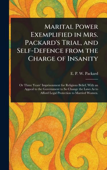 Marital Power Exemplified in Mrs. Packard's Trial and Self-Defence From the Charge of Insanity
