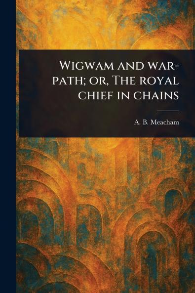 Wigwam and War-path; or The Royal Chief in Chains