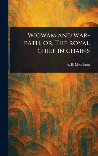Wigwam and War-path; or The Royal Chief in Chains