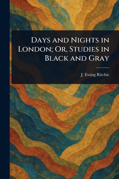 Days and Nights in London; Or Studies in Black and Gray