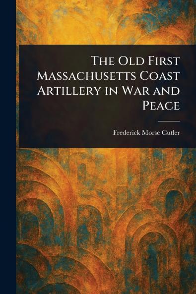 Old First Massachusetts Coast Artillery in War and Peace
