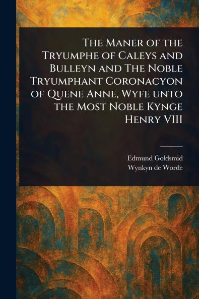 Maner of the Tryumphe of Caleys and Bulleyn and The Noble Tryumphant Coronacyon of Quene Anne Wyfe Unto the Most Noble Kynge Henry VIII